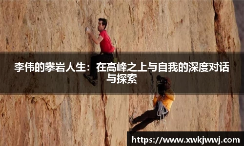 李伟的攀岩人生：在高峰之上与自我的深度对话与探索